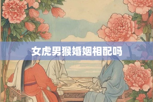 女虎男猴婚姻相配吗