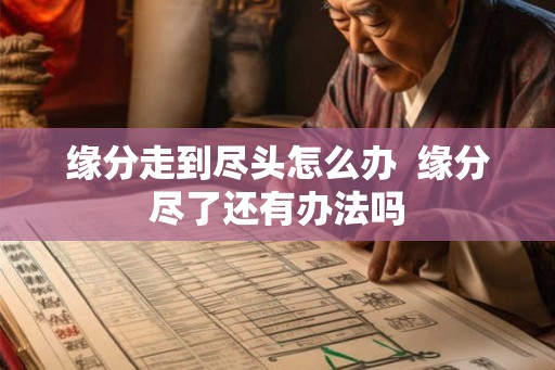 缘分走到尽头怎么办  缘分尽了还有办法吗