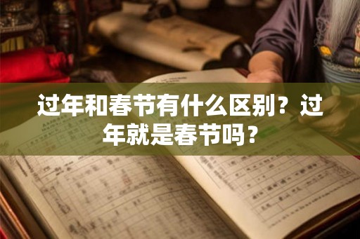 过年和春节有什么区别？过年就是春节吗？