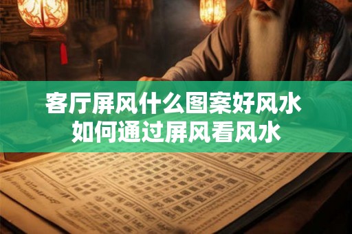 客厅屏风什么图案好风水 如何通过屏风看风水 客厅屏风什么图案好风水 如何通过屏风看风水