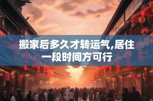 搬家后多久才转运气,居住一段时间方可行