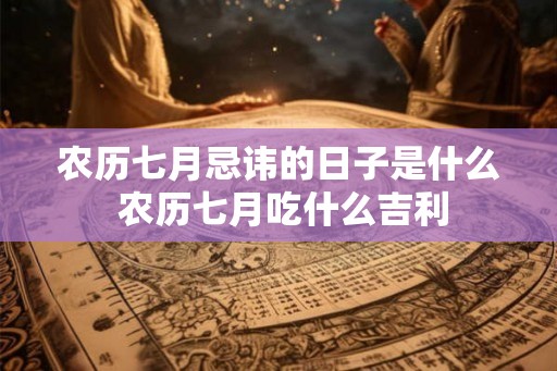 农历七月忌讳的日子是什么 农历七月吃什么吉利