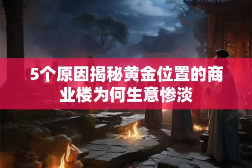 5个原因揭秘黄金位置的商业楼为何生意惨淡 5个原因揭秘黄金位置的商业楼为何生意惨淡