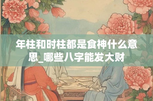 年柱和时柱都是食神什么意思_哪些八字能发大财