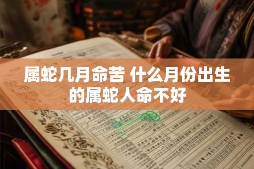 属蛇几月命苦 什么月份出生的属蛇人命不好 属蛇几月命苦 什么月份出生的属蛇人命不好