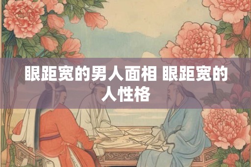 眼距宽的男人面相 眼距宽的人性格 眼距宽的男人面相 眼距宽的人性格