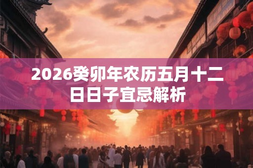 2026癸卯年农历五月十二日日子宜忌解析 2026癸卯年农历五月十二日日子宜忌解析