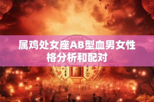 属鸡处女座AB型血男女性格分析和配对