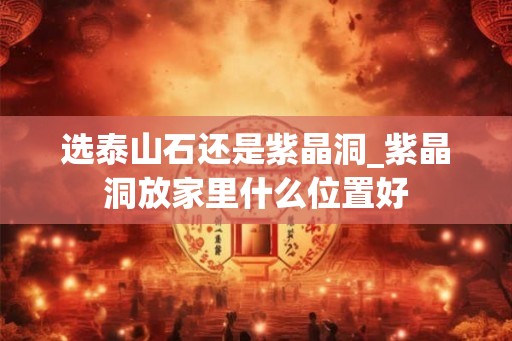 选泰山石还是紫晶洞_紫晶洞放家里什么位置好