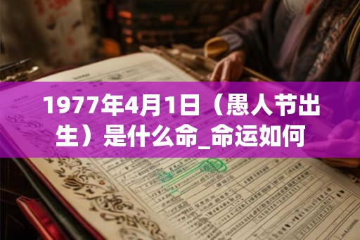 1977年4月1日（愚人节出生）是什么命_命运如何