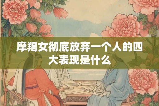 摩羯女彻底放弃一个人的四大表现是什么
