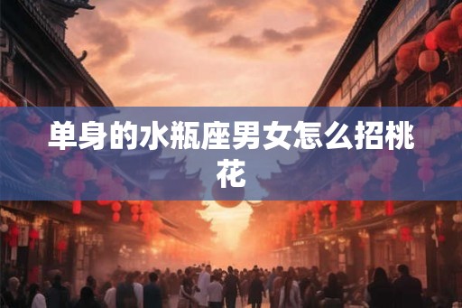 单身的水瓶座男女怎么招桃花