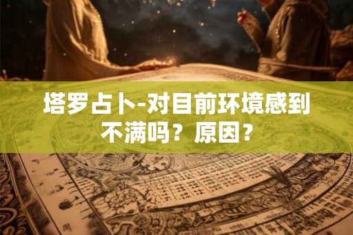 塔罗占卜-对目前环境感到不满吗?原因? 塔罗占卜-对目前环境感到不满吗?原因?