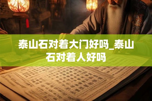 泰山石对着大门好吗_泰山石对着人好吗 泰山石对着大门好吗_泰山石对着人好吗