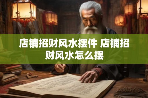 店铺招财风水摆件 店铺招财风水怎么摆