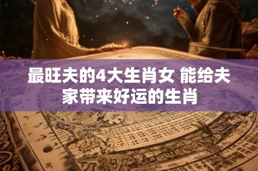最旺夫的4大生肖女 能给夫家带来好运的生肖