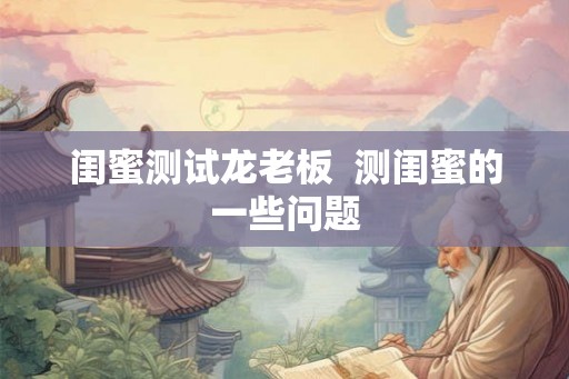 闺蜜测试龙老板  测闺蜜的一些问题