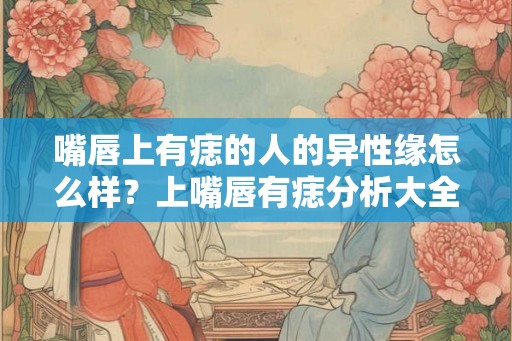 嘴唇上有痣的人的异性缘怎么样？上嘴唇有痣分析大全