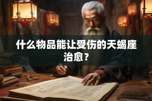 什么物品能让受伤的天蝎座治愈? 什么物品能让受伤的天蝎座治愈?