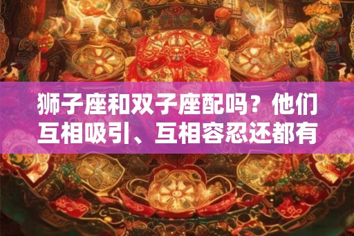 狮子座和双子座配吗?他们互相吸引、互相容忍还都有上进心 狮子座和双子座配吗?他们互相吸引、互相容忍还都有上进心