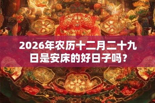 2026年农历十二月二十九日是安床的好日子吗？