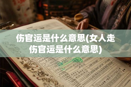 伤官运是什么意思(女人走伤官运是什么意思) 伤官运是什么意思(女人走伤官运是什么意思)
