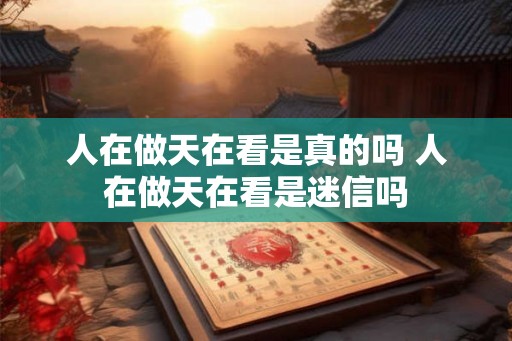 人在做天在看是真的吗 人在做天在看是迷信吗 人在做天在看是真的吗 人在做天在看是迷信吗