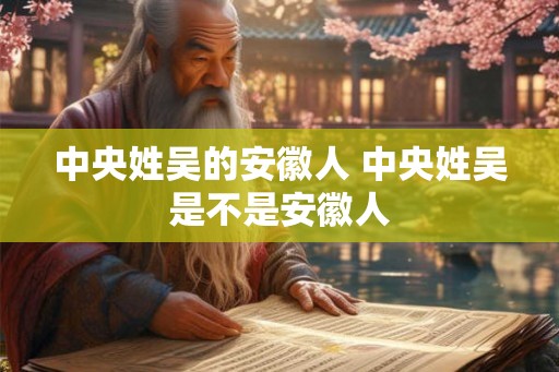 中央姓吴的安徽人 中央姓吴是不是安徽人