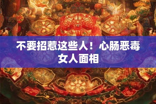 不要招惹这些人！心肠恶毒女人面相