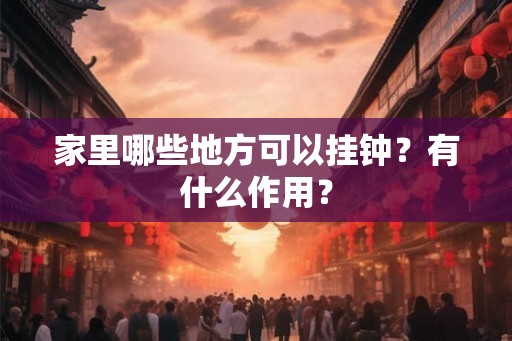 家里哪些地方可以挂钟?有什么作用? 家里哪些地方可以挂钟?有什么作用?
