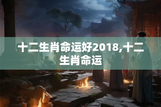 十二生肖命运好2018,十二生肖命运