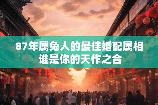 87年属兔人的最佳婚配属相 谁是你的天作之合
