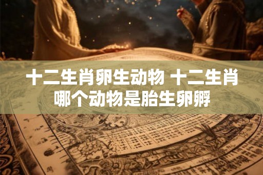 十二生肖卵生动物 十二生肖哪个动物是胎生卵孵