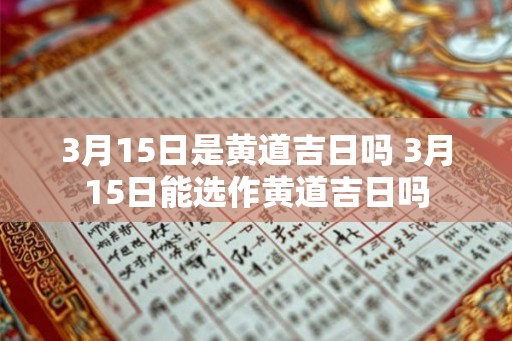 3月15日是黄道吉日吗 3月15日能选作黄道吉日吗