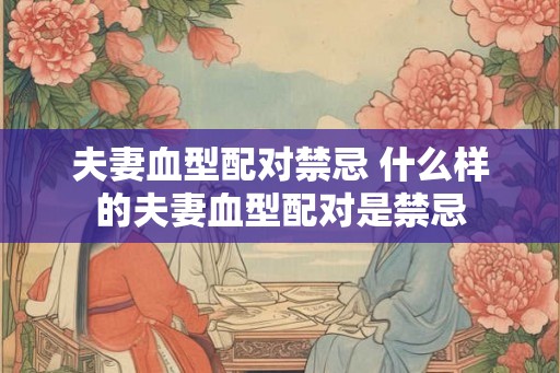 夫妻血型配对禁忌 什么样的夫妻血型配对是禁忌 夫妻血型配对禁忌 什么样的夫妻血型配对是禁忌