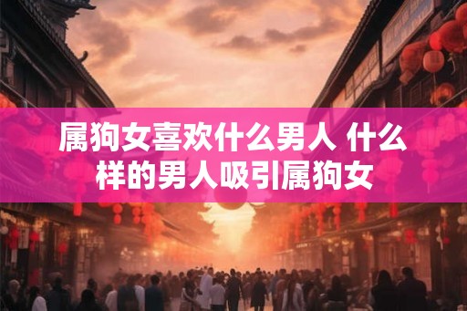属狗女喜欢什么男人 什么样的男人吸引属狗女
