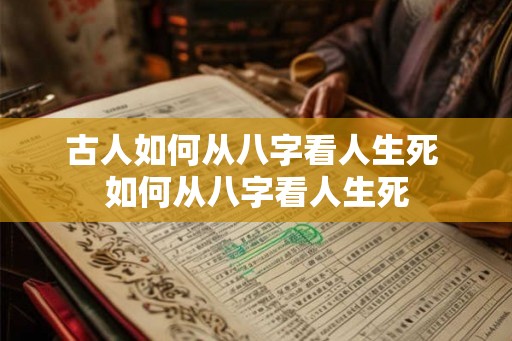古人如何从八字看人生死 如何从八字看人生死 古人如何从八字看人生死 如何从八字看人生死