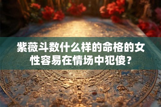 紫薇斗数什么样的命格的女性容易在情场中犯傻？