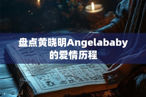 盘点黄晓明Angelababy的爱情历程