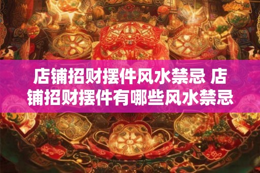 店铺招财摆件风水禁忌 店铺招财摆件有哪些风水禁忌 店铺招财摆件风水禁忌 店铺招财摆件有哪些风水禁忌