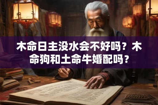 木命日主没水会不好吗？木命狗和土命牛婚配吗？