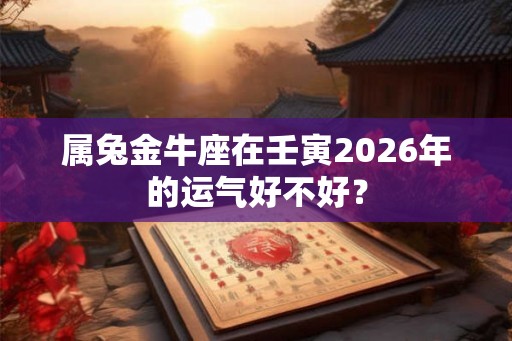 属兔金牛座在壬寅2026年的运气好不好？