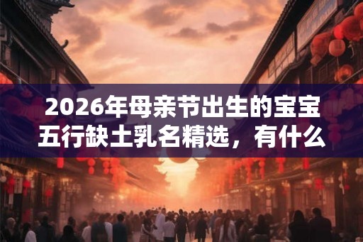 2026年母亲节出生的宝宝五行缺土乳名精选,有什么朗朗上口的乳名? 2026年母亲节出生的宝宝五行缺土乳名精选,有什么朗朗上口的乳名?
