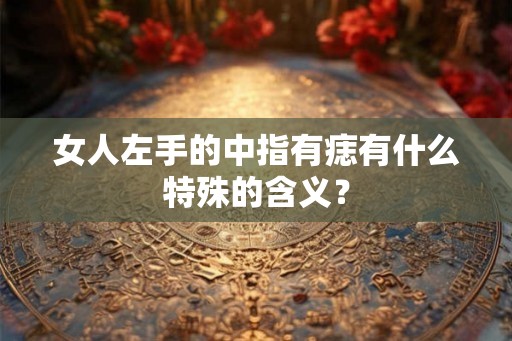 女人左手的中指有痣有什么特殊的含义？