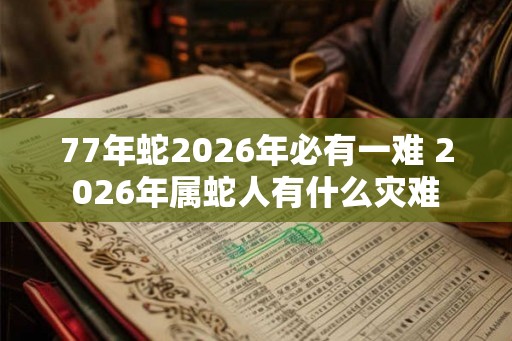 77年蛇2026年必有一难 2026年属蛇人有什么灾难