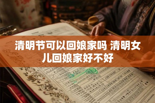 清明节可以回娘家吗 清明女儿回娘家好不好