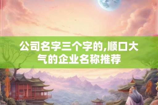公司名字三个字的,顺口大气的企业名称推荐