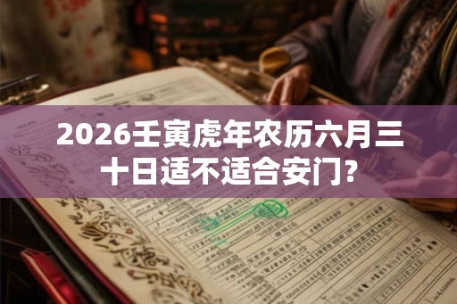 2026壬寅虎年农历六月三十日适不适合安门？