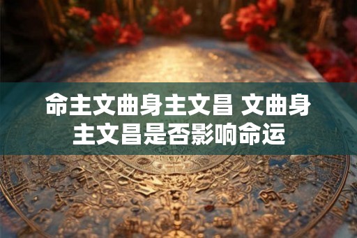 命主文曲身主文昌 文曲身主文昌是否影响命运