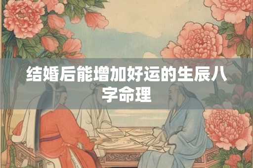 结婚后能增加好运的生辰八字命理